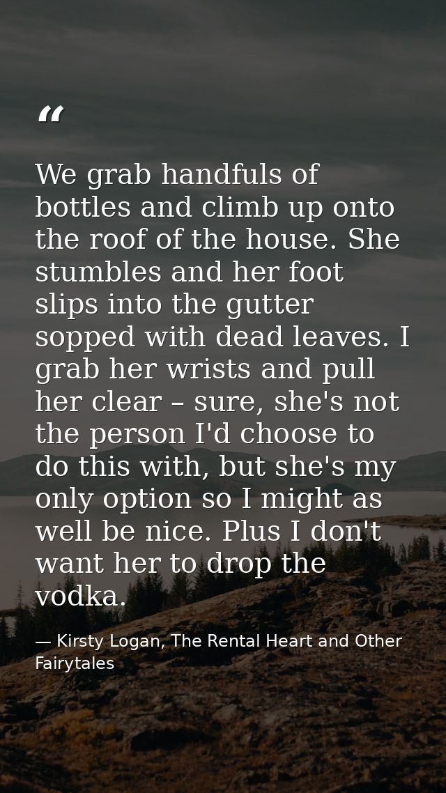 We grab handfuls of bottles and climb up onto the roof of the house. She stumbles and her foot slips into the gutter sop — Kirsty Logan, The Rental Heart and Other Fairytales