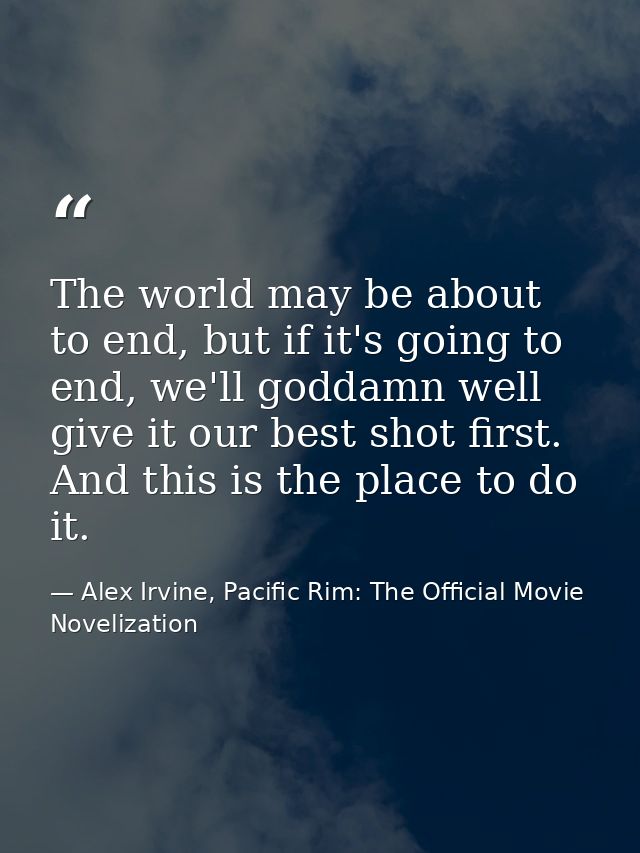 The world may be about to end, but if it's going to end, we'll goddamn well give it our best shot first. And this is the — Alex Irvine, Pacific Rim: The Official Movie Novelization