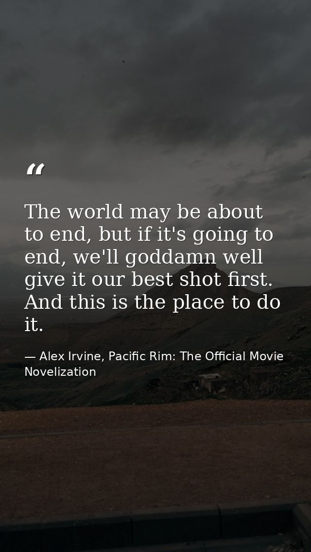 The world may be about to end, but if it's going to end, we'll goddamn well give it our best shot first. And this is the — Alex Irvine, Pacific Rim: The Official Movie Novelization