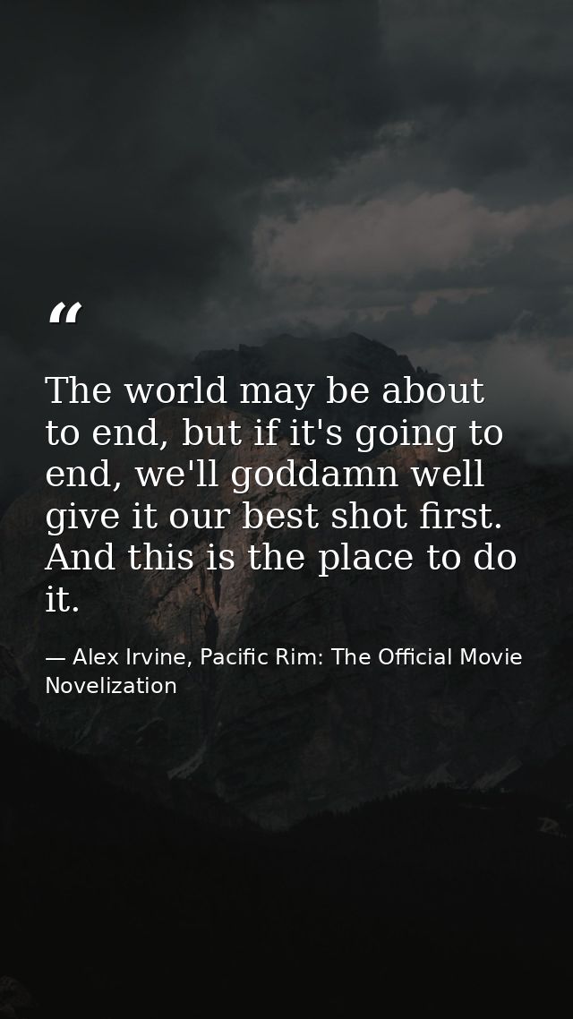 The world may be about to end, but if it's going to end, we'll goddamn well give it our best shot first. And this is the — Alex Irvine, Pacific Rim: The Official Movie Novelization