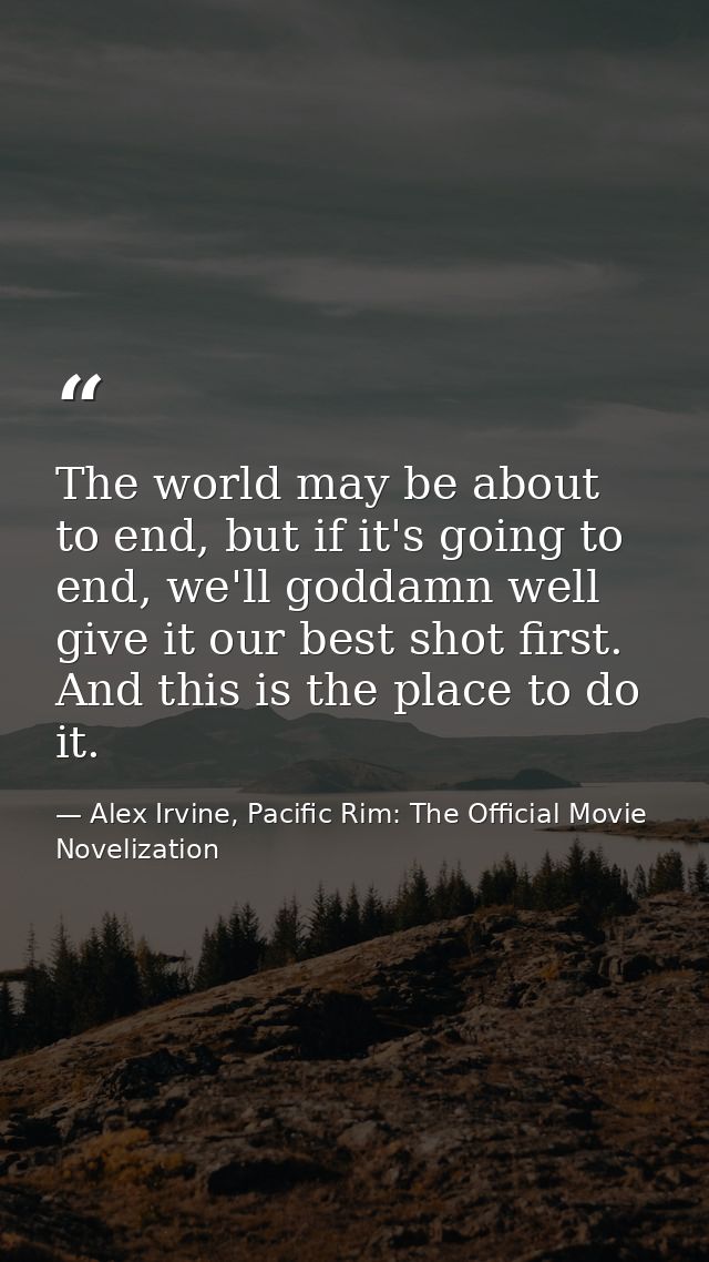 The world may be about to end, but if it's going to end, we'll goddamn well give it our best shot first. And this is the — Alex Irvine, Pacific Rim: The Official Movie Novelization