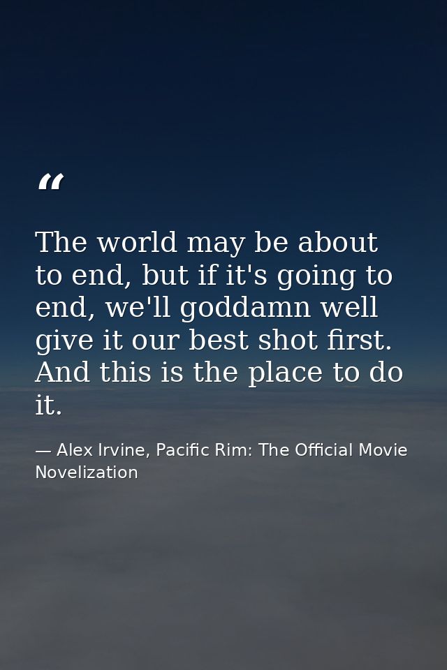 The world may be about to end, but if it's going to end, we'll goddamn well give it our best shot first. And this is the — Alex Irvine, Pacific Rim: The Official Movie Novelization