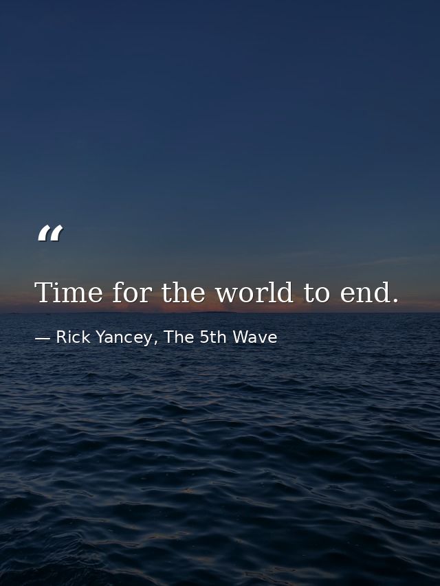 Time for the world to end. — Rick Yancey, The 5th Wave