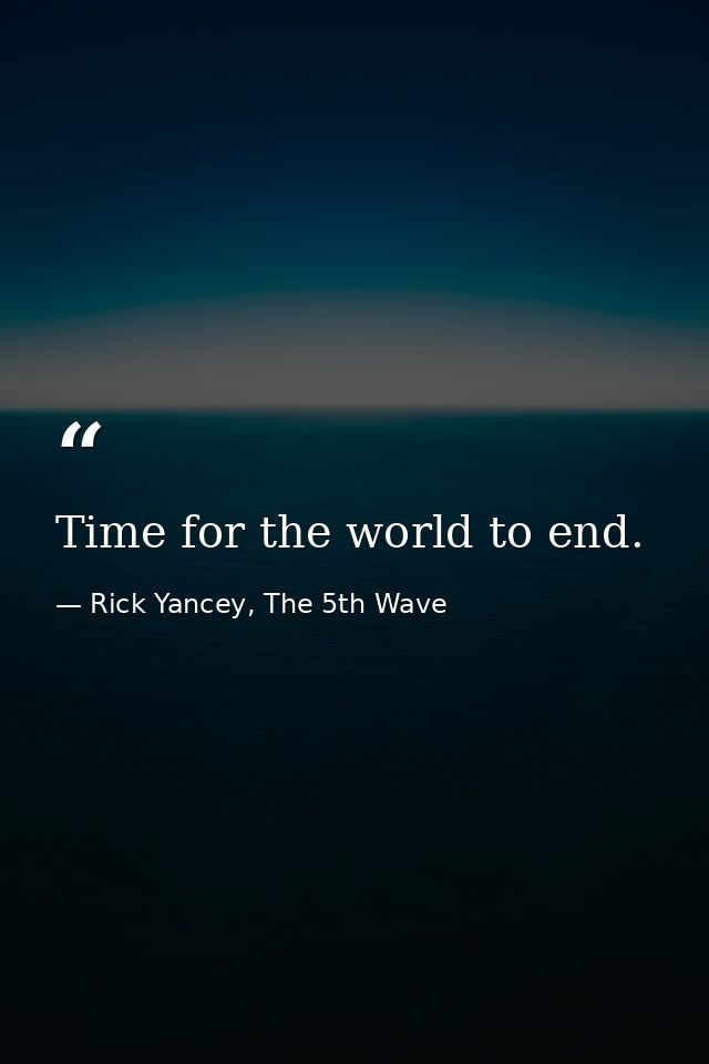 Time for the world to end. — Rick Yancey, The 5th Wave