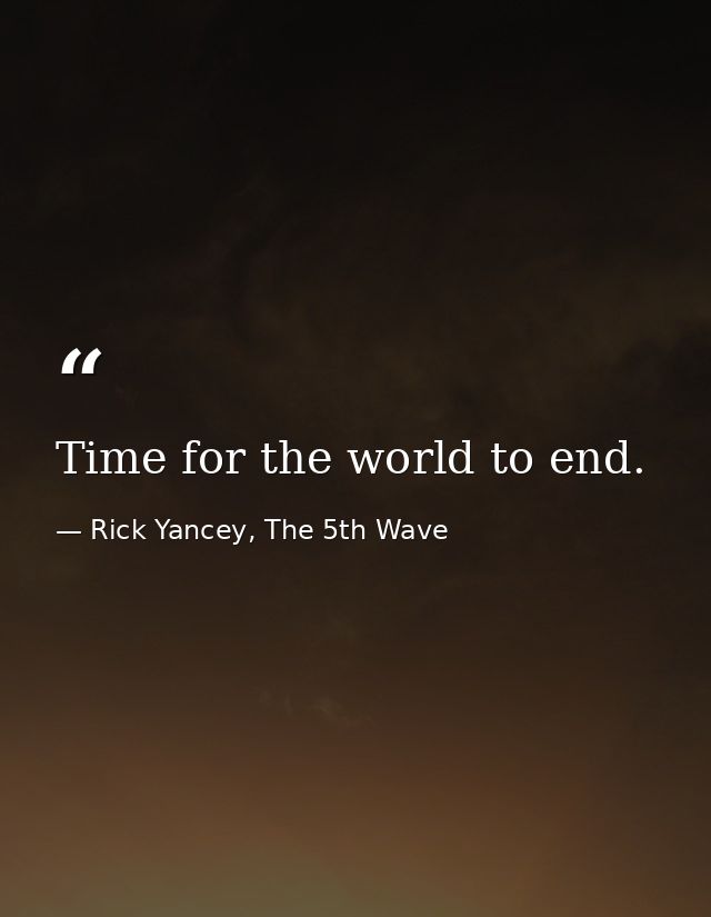 Time for the world to end. — Rick Yancey, The 5th Wave