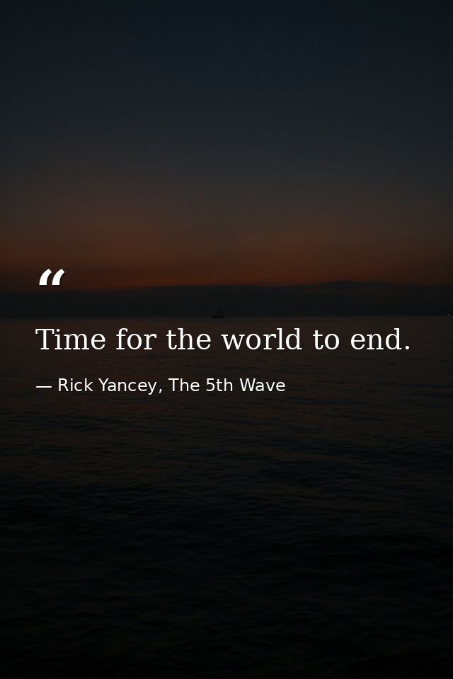 Time for the world to end. — Rick Yancey, The 5th Wave