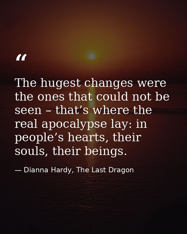 The hugest changes were the ones that could not be seen – that’s where the real apocalypse lay: in people’s hearts, thei — Dianna Hardy, The Last Dragon