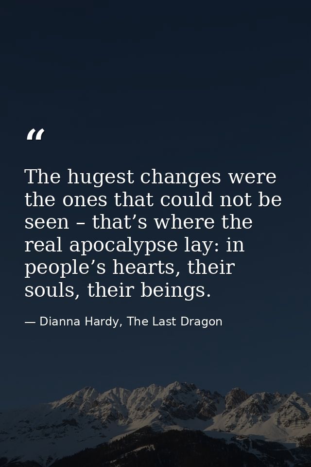 The hugest changes were the ones that could not be seen – that’s where the real apocalypse lay: in people’s hearts, thei — Dianna Hardy, The Last Dragon