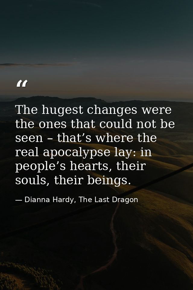 The hugest changes were the ones that could not be seen – that’s where the real apocalypse lay: in people’s hearts, thei — Dianna Hardy, The Last Dragon