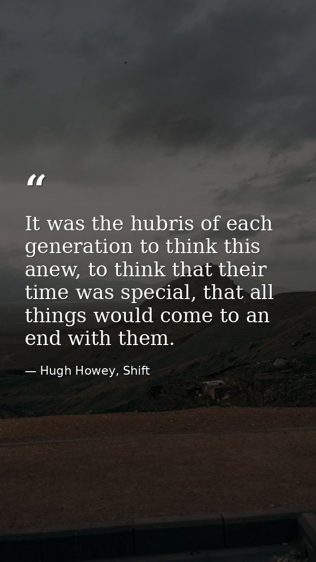 It was the hubris of each generation to think this anew, to think that their time was special, that all things would com — Hugh Howey, Shift