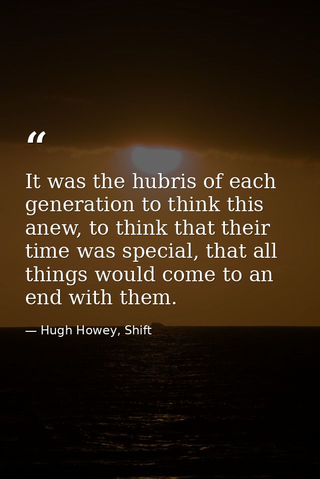 It was the hubris of each generation to think this anew, to think that their time was special, that all things would com — Hugh Howey, Shift