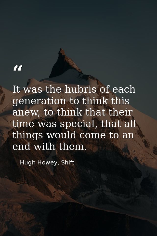 It was the hubris of each generation to think this anew, to think that their time was special, that all things would com — Hugh Howey, Shift