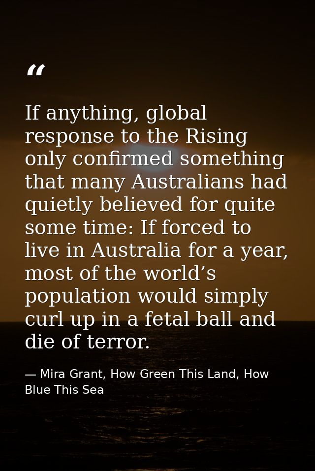 If anything, global response to the Rising only confirmed something that many Australians had quietly believed for quite — Mira Grant, How Green This Land, How Blue This Sea