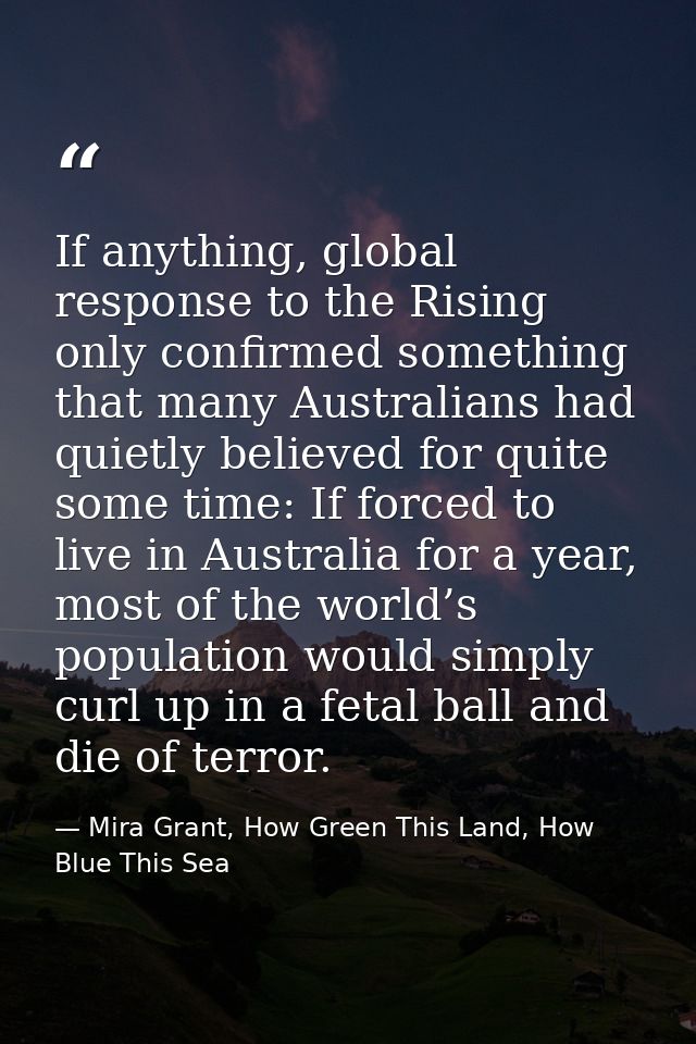 If anything, global response to the Rising only confirmed something that many Australians had quietly believed for quite — Mira Grant, How Green This Land, How Blue This Sea