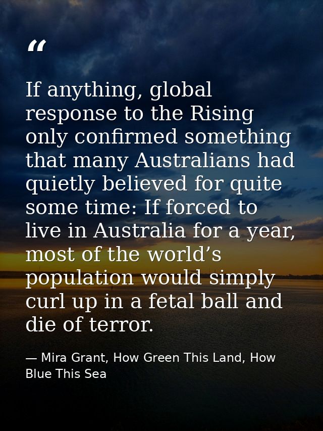 If anything, global response to the Rising only confirmed something that many Australians had quietly believed for quite — Mira Grant, How Green This Land, How Blue This Sea