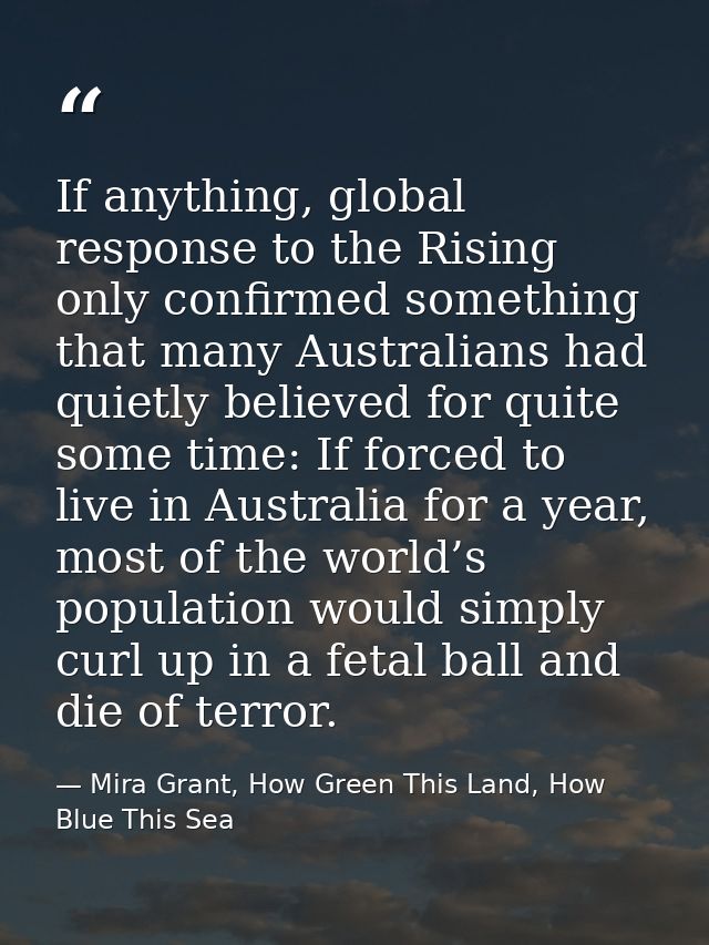 If anything, global response to the Rising only confirmed something that many Australians had quietly believed for quite — Mira Grant, How Green This Land, How Blue This Sea