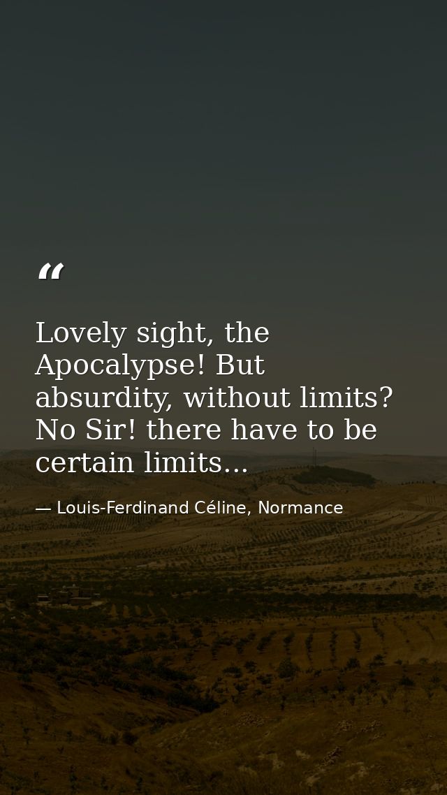 Lovely sight, the Apocalypse! But absurdity, without limits? No Sir! there have to be certain limits... — Louis-Ferdinand Céline, Normance
