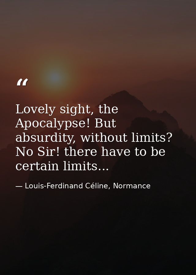 Lovely sight, the Apocalypse! But absurdity, without limits? No Sir! there have to be certain limits... — Louis-Ferdinand Céline, Normance