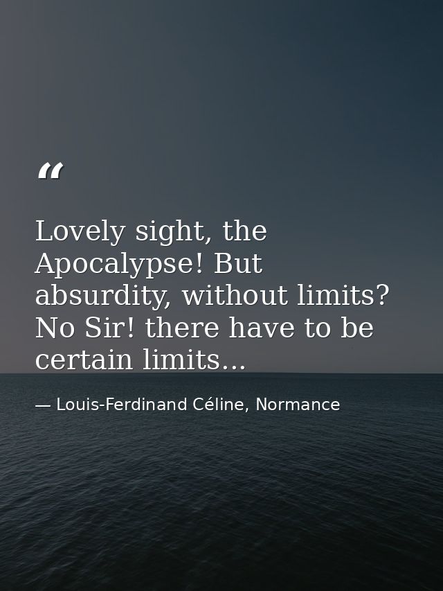 Lovely sight, the Apocalypse! But absurdity, without limits? No Sir! there have to be certain limits... — Louis-Ferdinand Céline, Normance