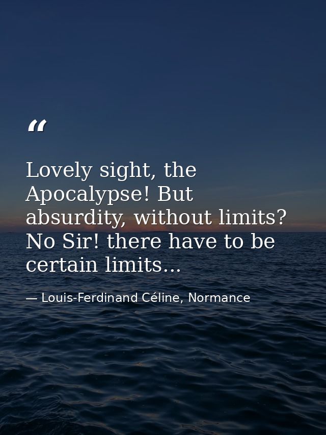 Lovely sight, the Apocalypse! But absurdity, without limits? No Sir! there have to be certain limits... — Louis-Ferdinand Céline, Normance