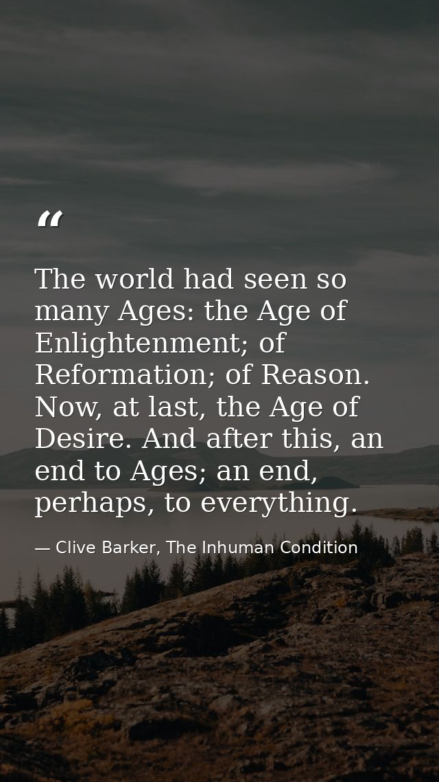 The world had seen so many Ages: the Age of Enlightenment; of Reformation; of Reason. Now, at last, the Age of Desire. A — Clive Barker, The Inhuman Condition