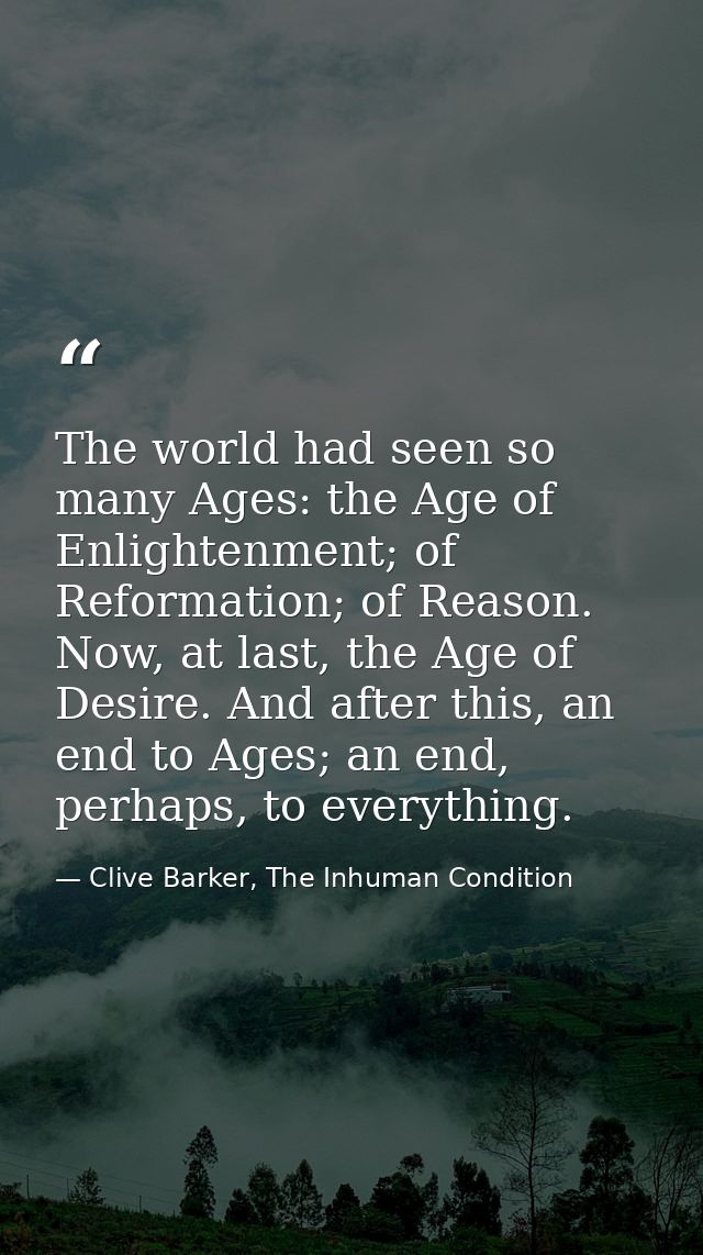 The world had seen so many Ages: the Age of Enlightenment; of Reformation; of Reason. Now, at last, the Age of Desire. A — Clive Barker, The Inhuman Condition