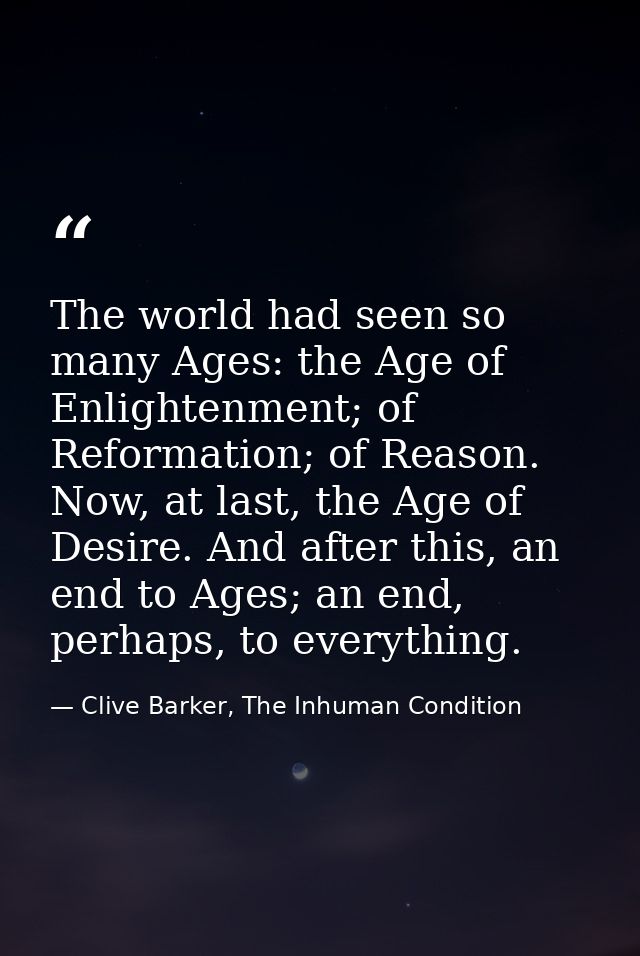 The world had seen so many Ages: the Age of Enlightenment; of Reformation; of Reason. Now, at last, the Age of Desire. A — Clive Barker, The Inhuman Condition