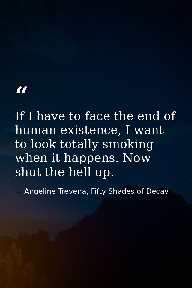 If I have to face the end of human existence, I want to look totally smoking when it happens. Now shut the hell up. — Angeline Trevena, Fifty Shades of Decay