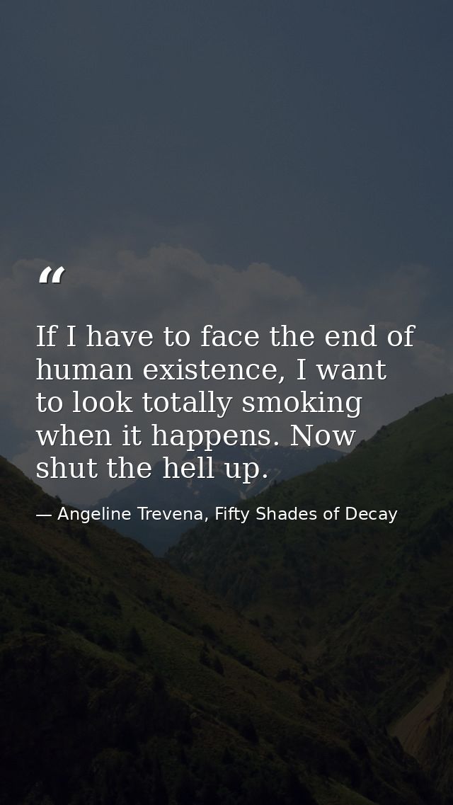 If I have to face the end of human existence, I want to look totally smoking when it happens. Now shut the hell up. — Angeline Trevena, Fifty Shades of Decay