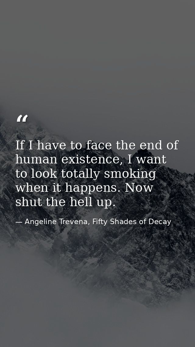 If I have to face the end of human existence, I want to look totally smoking when it happens. Now shut the hell up. — Angeline Trevena, Fifty Shades of Decay