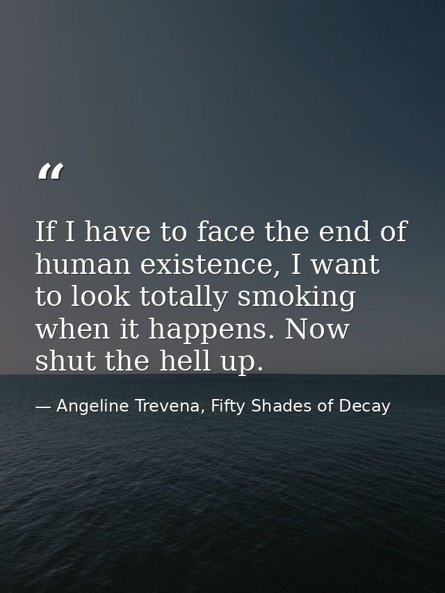 If I have to face the end of human existence, I want to look totally smoking when it happens. Now shut the hell up. — Angeline Trevena, Fifty Shades of Decay