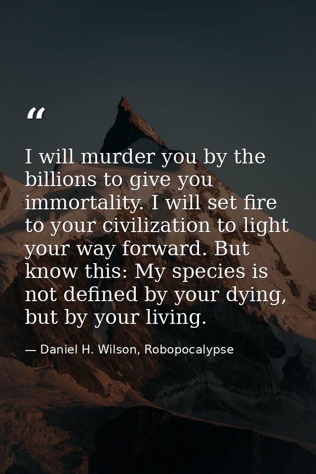 I will murder you by the billions to give you immortality. I will set fire to your civilization to light your way forwar — Daniel H. Wilson, Robopocalypse