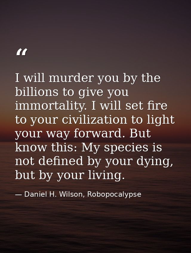 I will murder you by the billions to give you immortality. I will set fire to your civilization to light your way forwar — Daniel H. Wilson, Robopocalypse