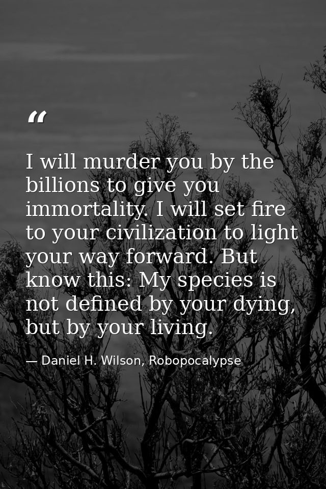 I will murder you by the billions to give you immortality. I will set fire to your civilization to light your way forwar — Daniel H. Wilson, Robopocalypse