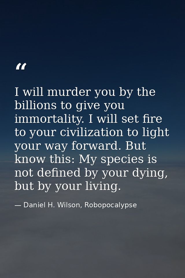 I will murder you by the billions to give you immortality. I will set fire to your civilization to light your way forwar — Daniel H. Wilson, Robopocalypse
