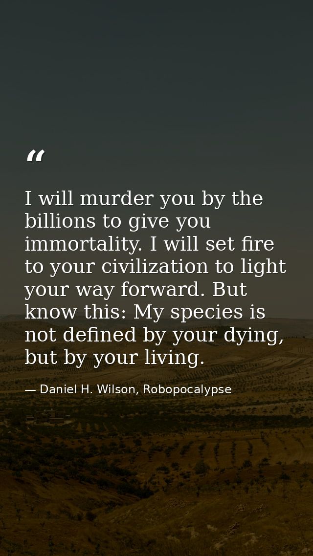 I will murder you by the billions to give you immortality. I will set fire to your civilization to light your way forwar — Daniel H. Wilson, Robopocalypse