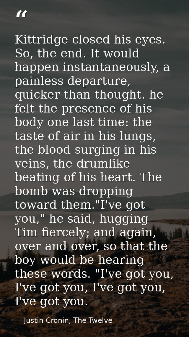 Kittridge closed his eyes. So, the end. It would happen instantaneously, a painless departure, quicker than thought. he  — Justin Cronin, The Twelve