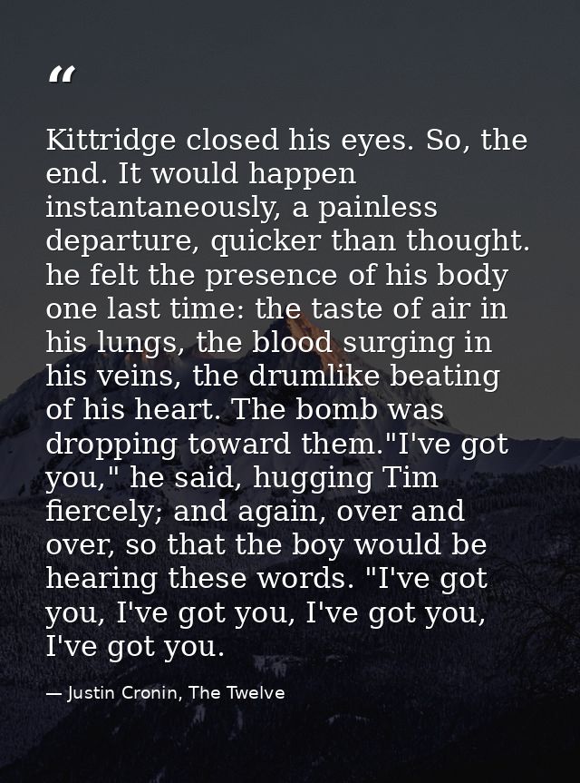 Kittridge closed his eyes. So, the end. It would happen instantaneously, a painless departure, quicker than thought. he  — Justin Cronin, The Twelve