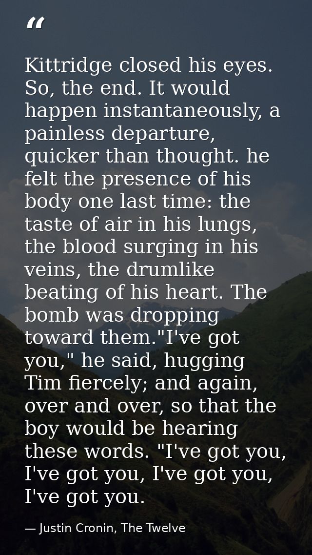 Kittridge closed his eyes. So, the end. It would happen instantaneously, a painless departure, quicker than thought. he  — Justin Cronin, The Twelve
