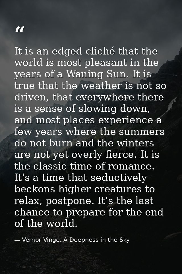 It is an edged cliché that the world is most pleasant in the years of a Waning Sun. It is true that the weather is not s — Vernor Vinge, A Deepness in the Sky