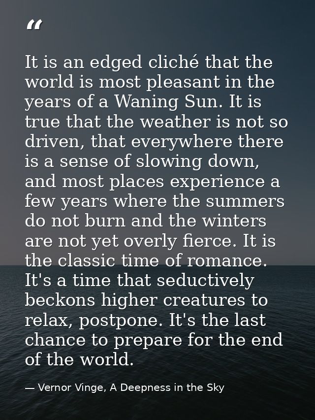 It is an edged cliché that the world is most pleasant in the years of a Waning Sun. It is true that the weather is not s — Vernor Vinge, A Deepness in the Sky