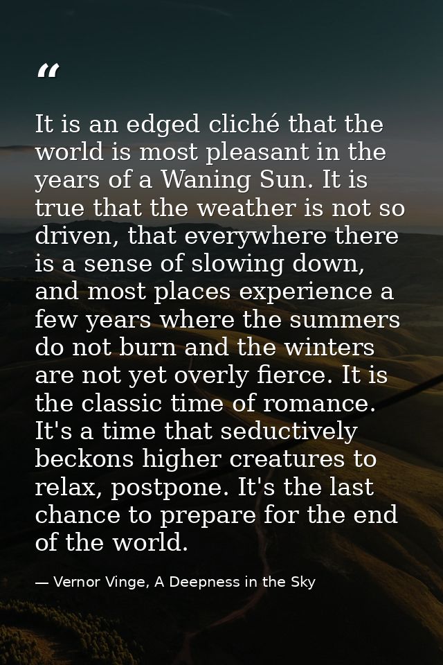 It is an edged cliché that the world is most pleasant in the years of a Waning Sun. It is true that the weather is not s — Vernor Vinge, A Deepness in the Sky