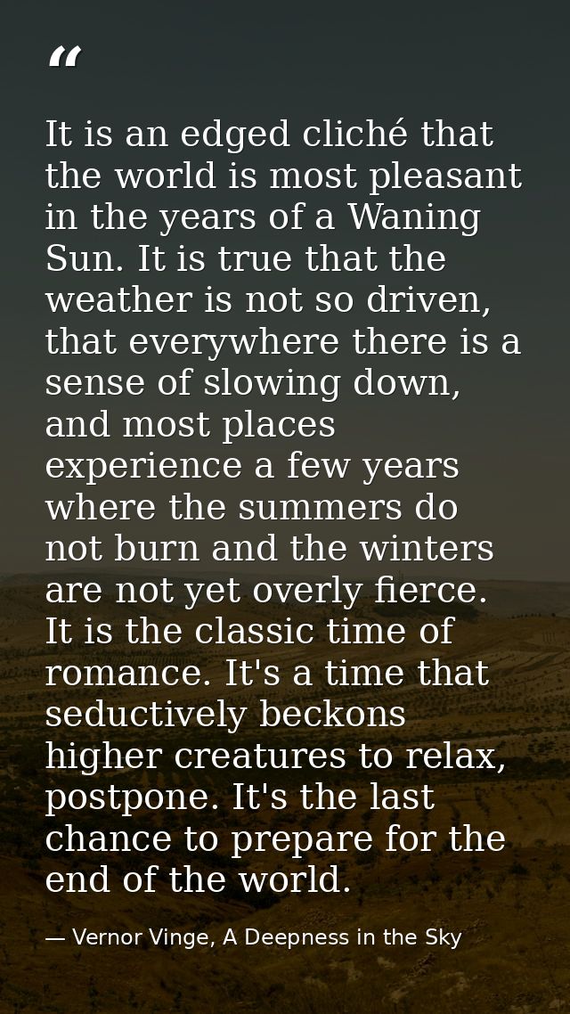 It is an edged cliché that the world is most pleasant in the years of a Waning Sun. It is true that the weather is not s — Vernor Vinge, A Deepness in the Sky
