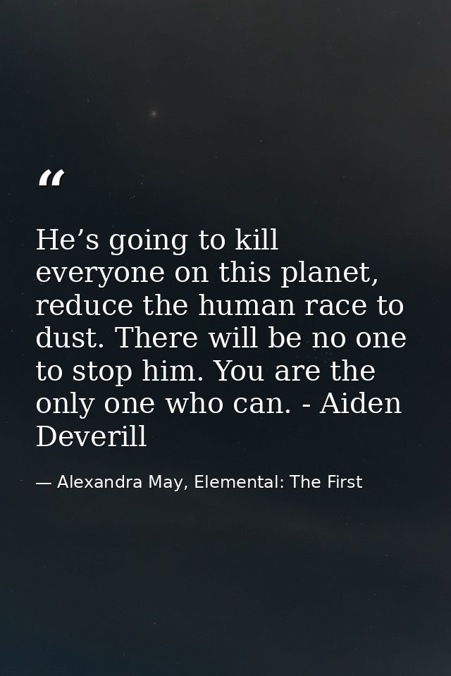 He’s going to kill everyone on this planet, reduce the human race to dust. There will be no one to stop him. You are the — Alexandra May, Elemental: The First
