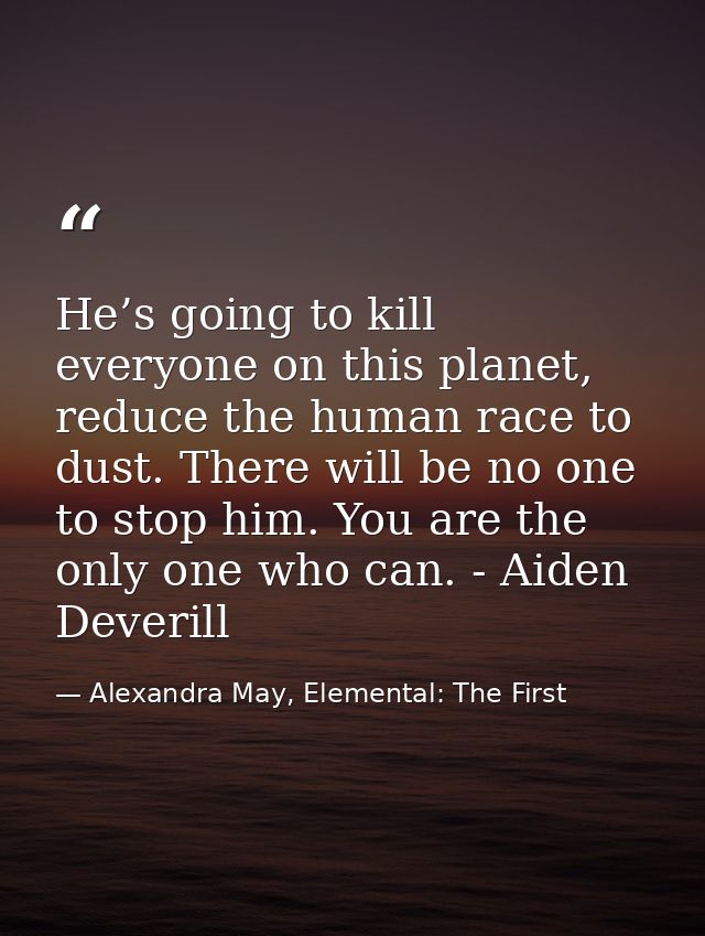 He’s going to kill everyone on this planet, reduce the human race to dust. There will be no one to stop him. You are the — Alexandra May, Elemental: The First
