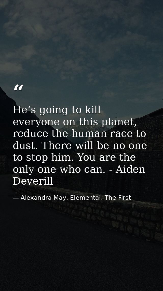 He’s going to kill everyone on this planet, reduce the human race to dust. There will be no one to stop him. You are the — Alexandra May, Elemental: The First