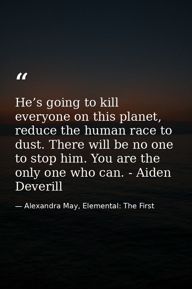 He’s going to kill everyone on this planet, reduce the human race to dust. There will be no one to stop him. You are the — Alexandra May, Elemental: The First