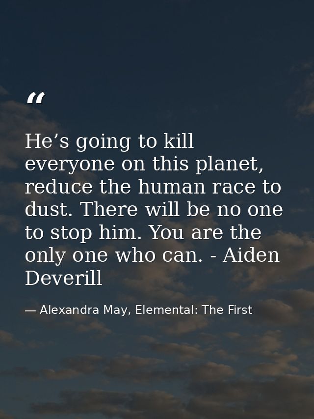 He’s going to kill everyone on this planet, reduce the human race to dust. There will be no one to stop him. You are the — Alexandra May, Elemental: The First