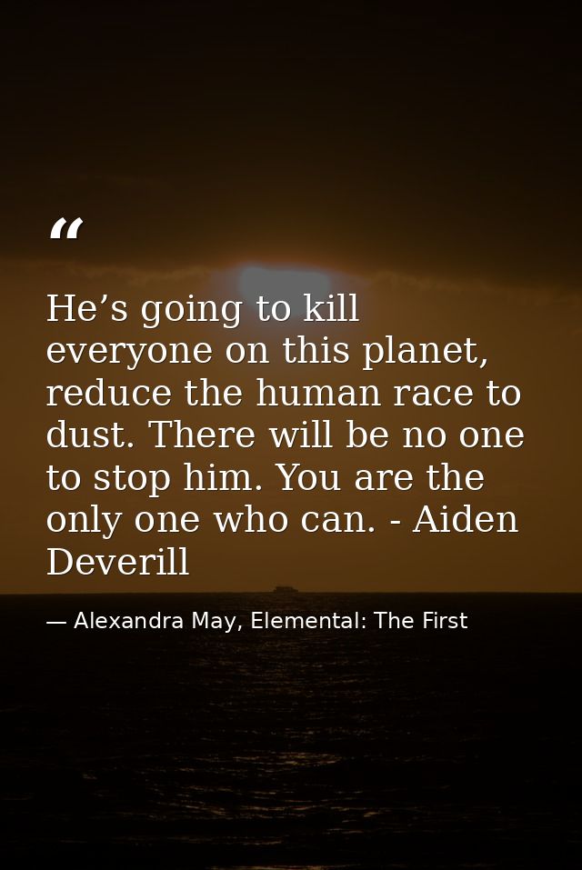 He’s going to kill everyone on this planet, reduce the human race to dust. There will be no one to stop him. You are the — Alexandra May, Elemental: The First