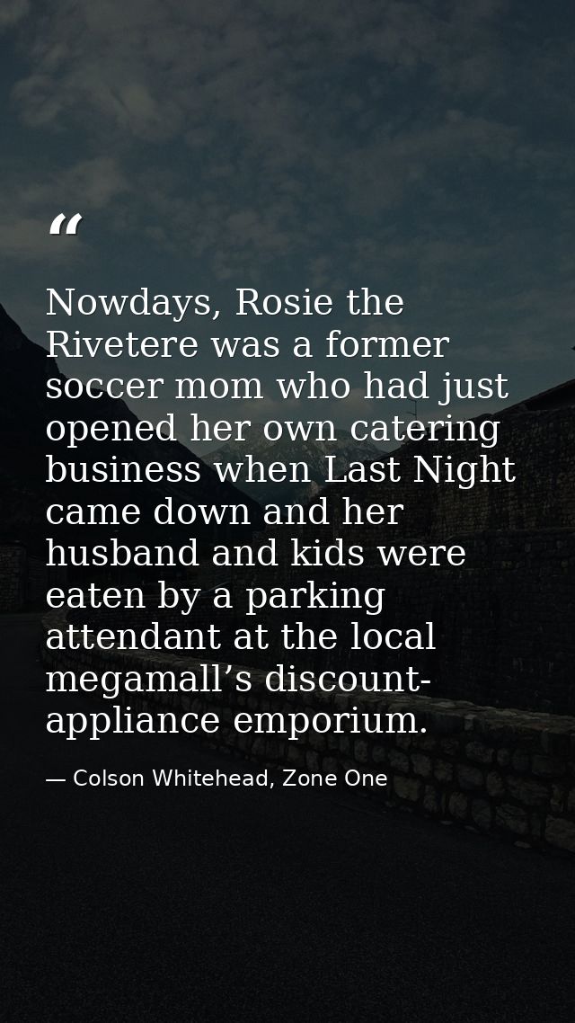 Nowdays, Rosie the Rivetere was a former soccer mom who had just opened her own catering business when Last Night came d — Colson Whitehead, Zone One
